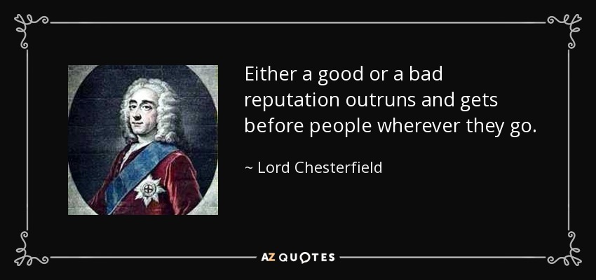 Either a good or a bad reputation outruns and gets before people wherever they go. - Lord Chesterfield