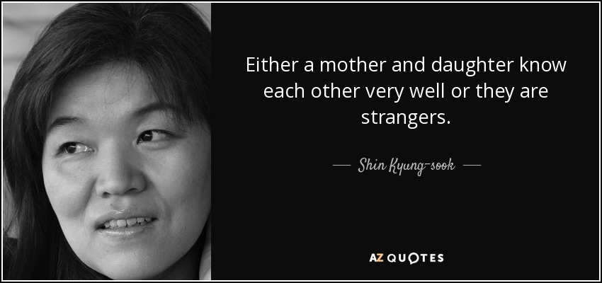 Either a mother and daughter know each other very well or they are strangers. - Shin Kyung-sook