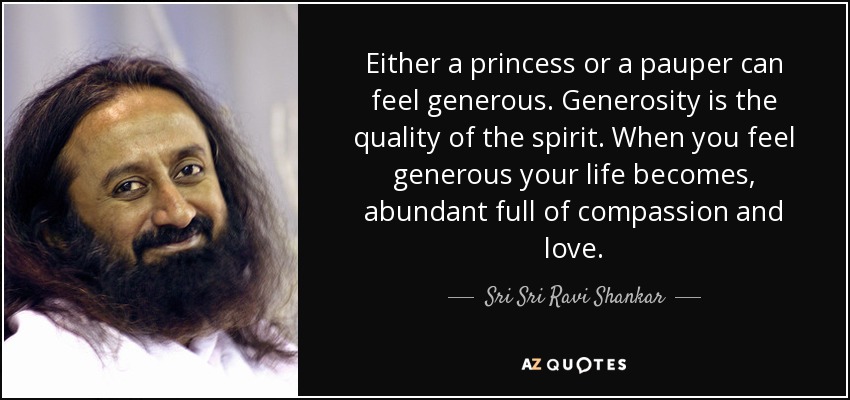 Either a princess or a pauper can feel generous. Generosity is the quality of the spirit. When you feel generous your life becomes, abundant full of compassion and love. - Sri Sri Ravi Shankar