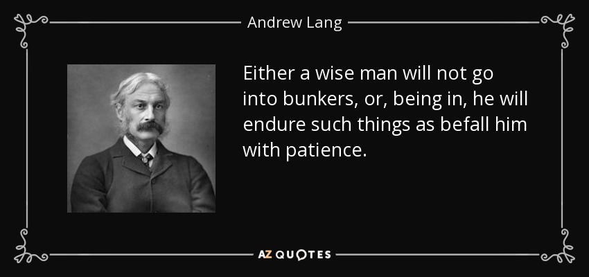 Either a wise man will not go into bunkers, or, being in, he will endure such things as befall him with patience. - Andrew Lang