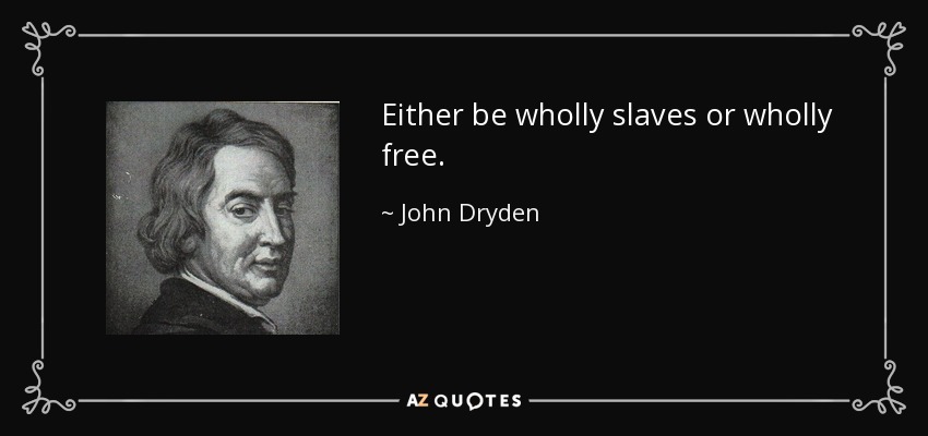 Either be wholly slaves or wholly free. - John Dryden