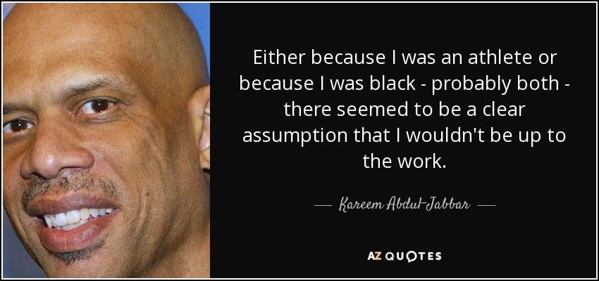 Either because I was an athlete or because I was black - probably both - there seemed to be a clear assumption that I wouldn't be up to the work. - Kareem Abdul-Jabbar