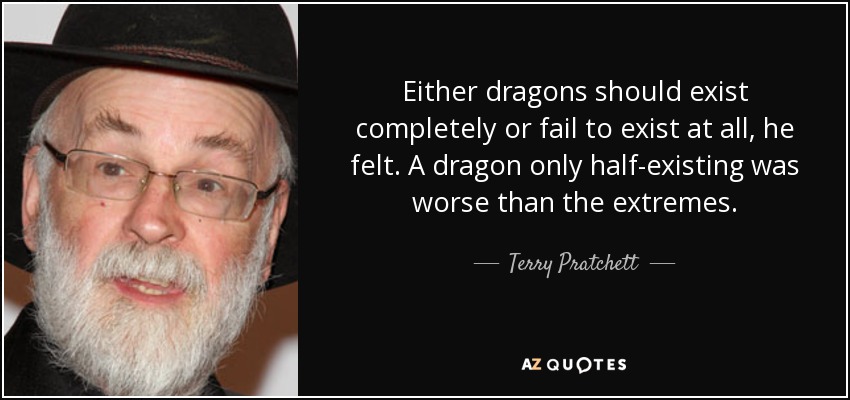 Either dragons should exist completely or fail to exist at all, he felt. A dragon only half-existing was worse than the extremes. - Terry Pratchett