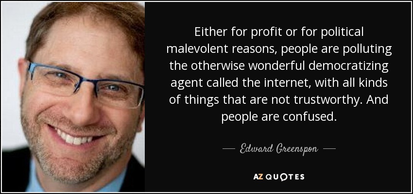 Either for profit or for political malevolent reasons, people are polluting the otherwise wonderful democratizing agent called the internet, with all kinds of things that are not trustworthy. And people are confused. - Edward Greenspon
