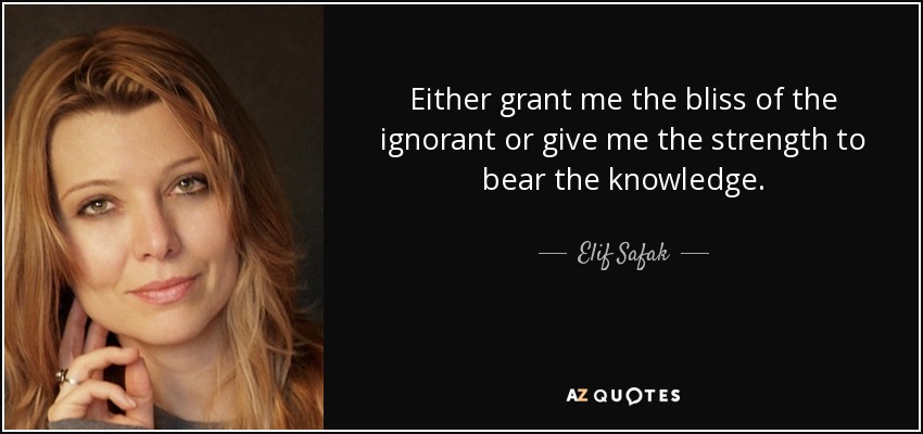 Either grant me the bliss of the ignorant or give me the strength to bear the knowledge. - Elif Safak