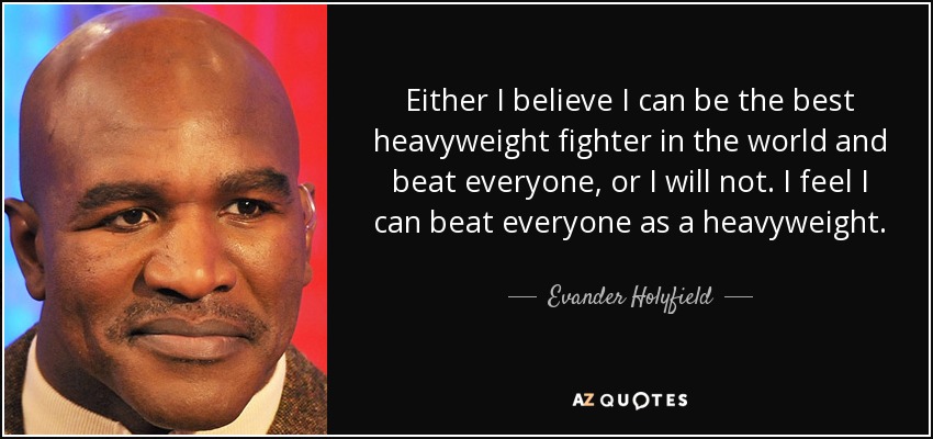 Either I believe I can be the best heavyweight fighter in the world and beat everyone, or I will not. I feel I can beat everyone as a heavyweight. - Evander Holyfield