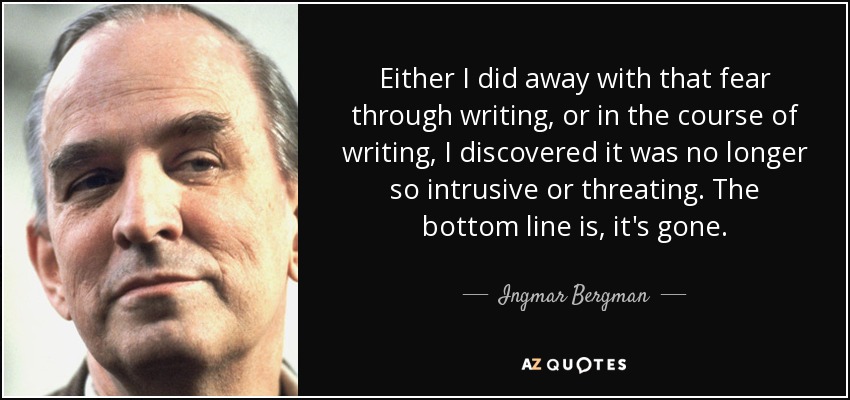 Either I did away with that fear through writing, or in the course of writing, I discovered it was no longer so intrusive or threating. The bottom line is, it's gone. - Ingmar Bergman