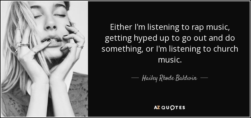Either I'm listening to rap music, getting hyped up to go out and do something, or I'm listening to church music. - Hailey Rhode Baldwin