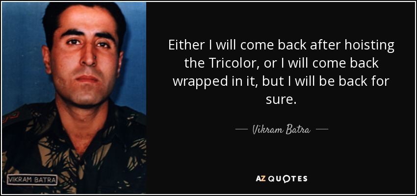 Either I will come back after hoisting the Tricolor, or I will come back wrapped in it, but I will be back for sure. - Vikram Batra