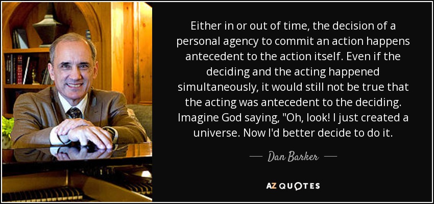 Either in or out of time, the decision of a personal agency to commit an action happens antecedent to the action itself. Even if the deciding and the acting happened simultaneously, it would still not be true that the acting was antecedent to the deciding. Imagine God saying, 