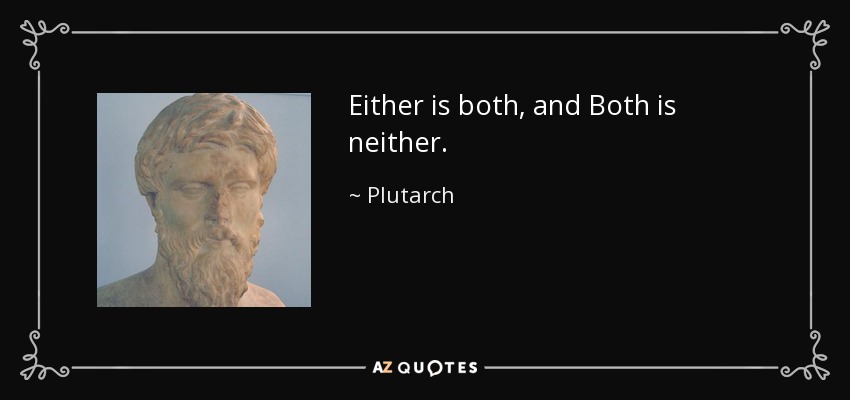 Either is both, and Both is neither. - Plutarch