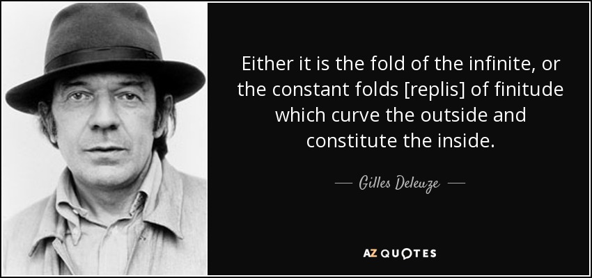 Either it is the fold of the infinite, or the constant folds [replis] of finitude which curve the outside and constitute the inside. - Gilles Deleuze