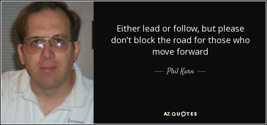 Either lead or follow, but please don’t block the road for those who move forward - Phil Karn