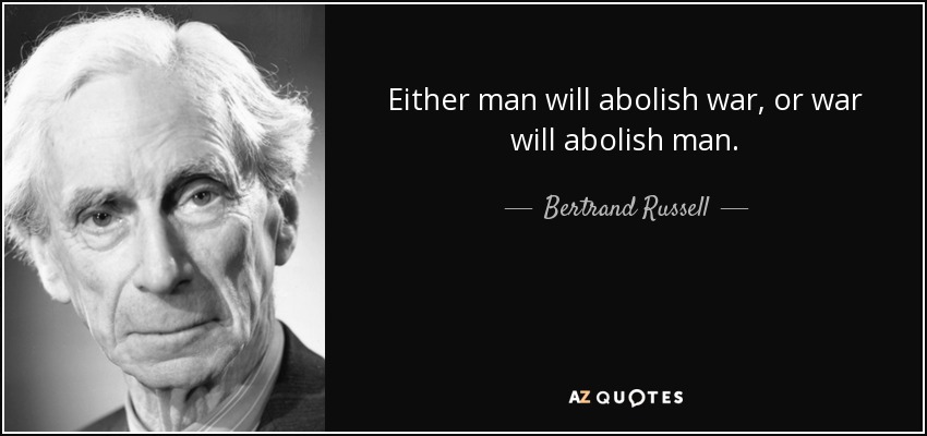 Either man will abolish war, or war will abolish man. - Bertrand Russell