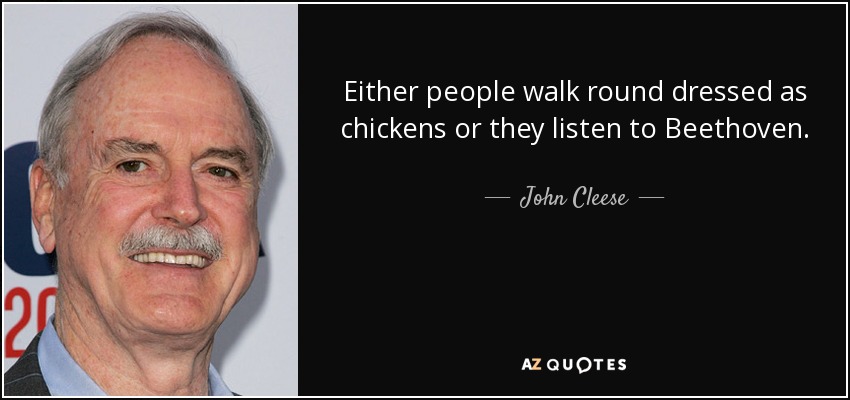 Either people walk round dressed as chickens or they listen to Beethoven. - John Cleese