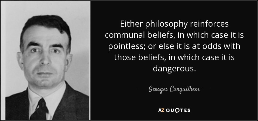 Either philosophy reinforces communal beliefs, in which case it is pointless; or else it is at odds with those beliefs, in which case it is dangerous. - Georges Canguilhem