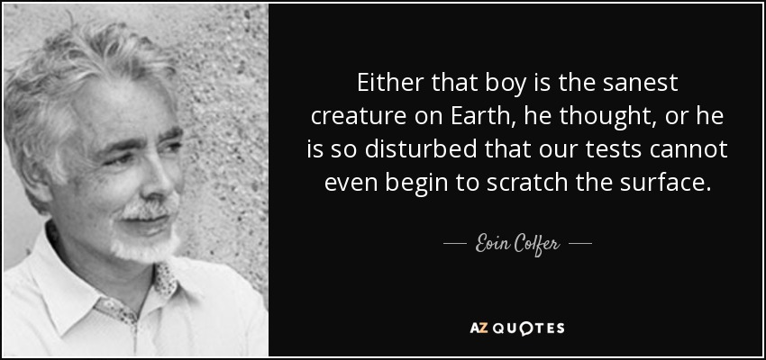 Either that boy is the sanest creature on Earth, he thought, or he is so disturbed that our tests cannot even begin to scratch the surface. - Eoin Colfer