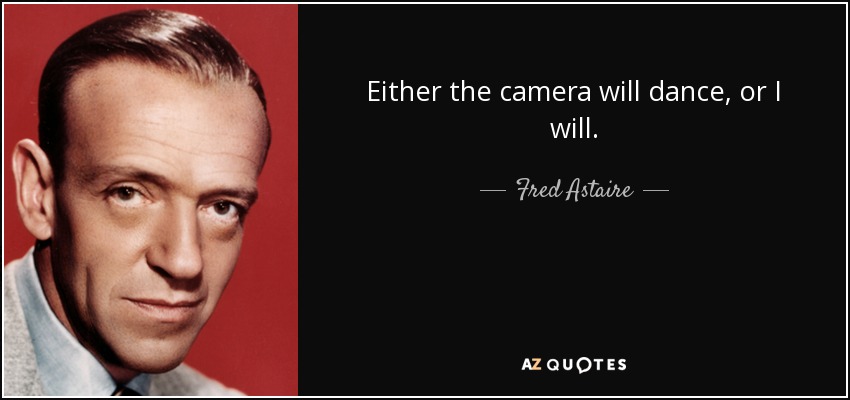Either the camera will dance, or I will. - Fred Astaire