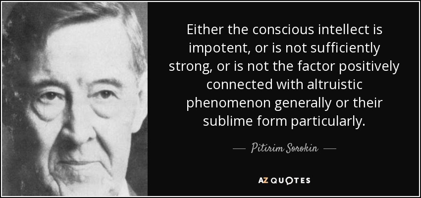 Either the conscious intellect is impotent, or is not sufficiently strong, or is not the factor positively connected with altruistic phenomenon generally or their sublime form particularly. - Pitirim Sorokin