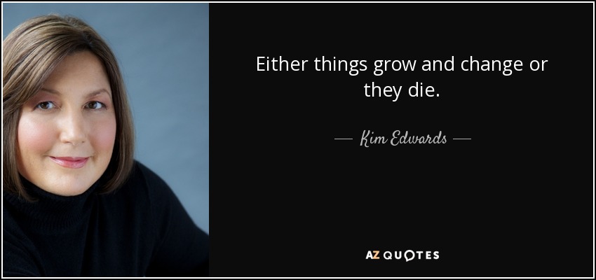 Either things grow and change or they die. - Kim Edwards