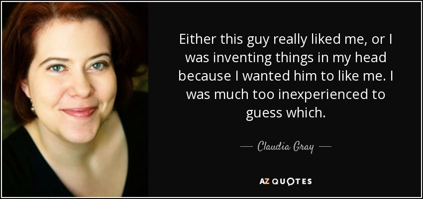 Either this guy really liked me, or I was inventing things in my head because I wanted him to like me. I was much too inexperienced to guess which. - Claudia Gray