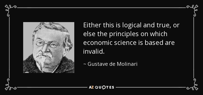 Either this is logical and true, or else the principles on which economic science is based are invalid. - Gustave de Molinari