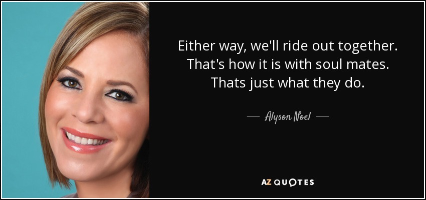 Either way, we'll ride out together. That's how it is with soul mates. Thats just what they do. - Alyson Noel