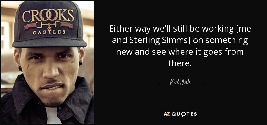 Either way we'll still be working [me and Sterling Simms] on something new and see where it goes from there. - Kid Ink