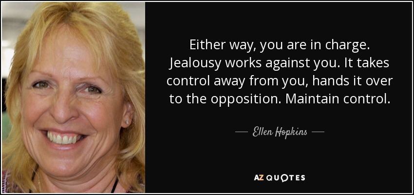 Either way, you are in charge. Jealousy works against you. It takes control away from you, hands it over to the opposition. Maintain control. - Ellen Hopkins
