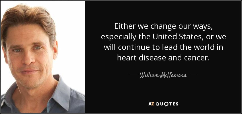 Either we change our ways, especially the United States, or we will continue to lead the world in heart disease and cancer. - William McNamara