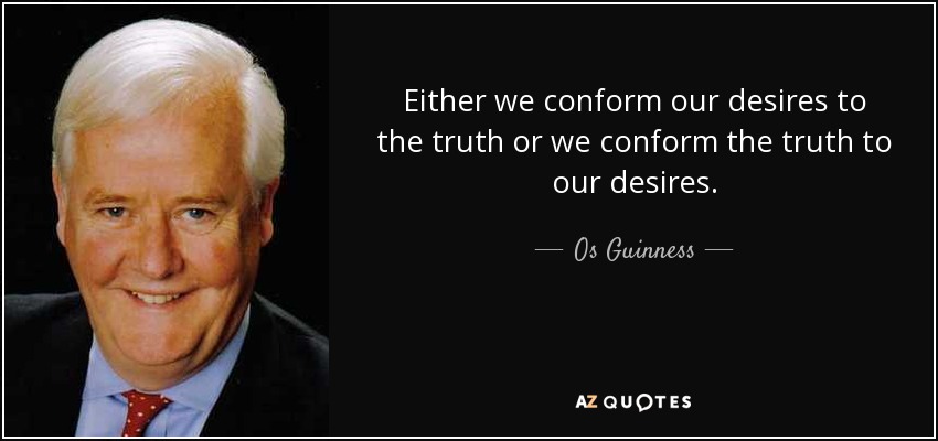 Either we conform our desires to the truth or we conform the truth to our desires. - Os Guinness
