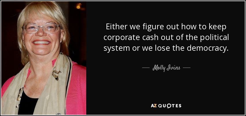 Either we figure out how to keep corporate cash out of the political system or we lose the democracy. - Molly Ivins