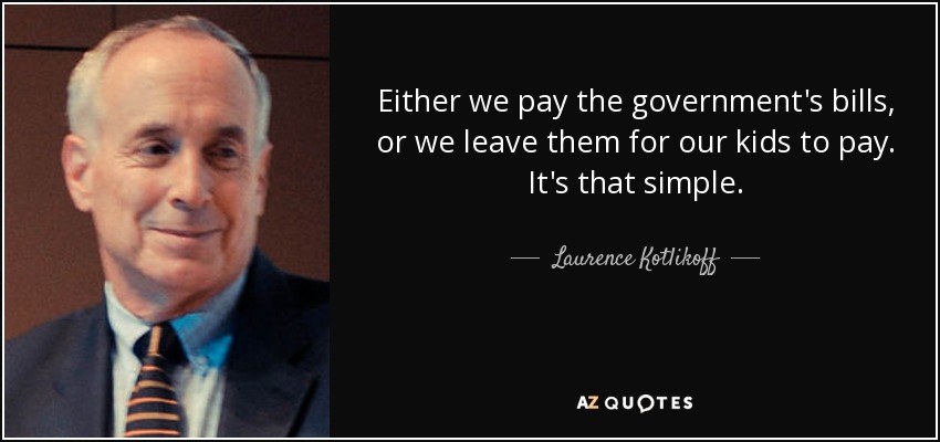 Either we pay the government's bills, or we leave them for our kids to pay. It's that simple. - Laurence Kotlikoff