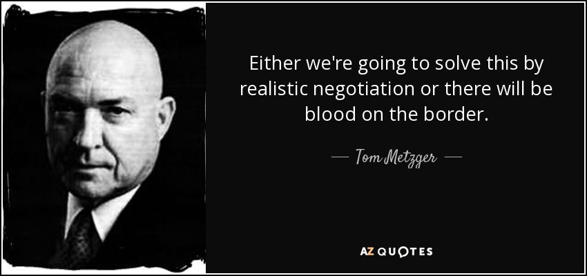 Either we're going to solve this by realistic negotiation or there will be blood on the border. - Tom Metzger