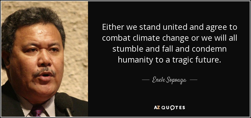 Either we stand united and agree to combat climate change or we will all stumble and fall and condemn humanity to a tragic future. - Enele Sopoaga