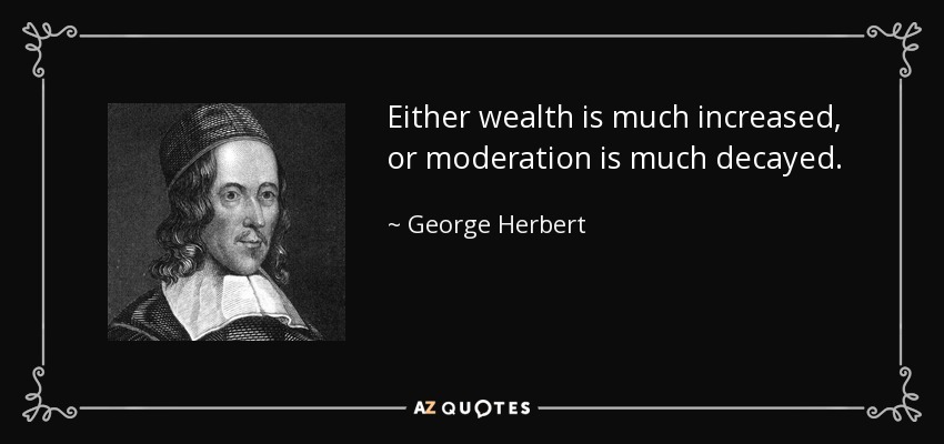Either wealth is much increased, or moderation is much decayed. - George Herbert