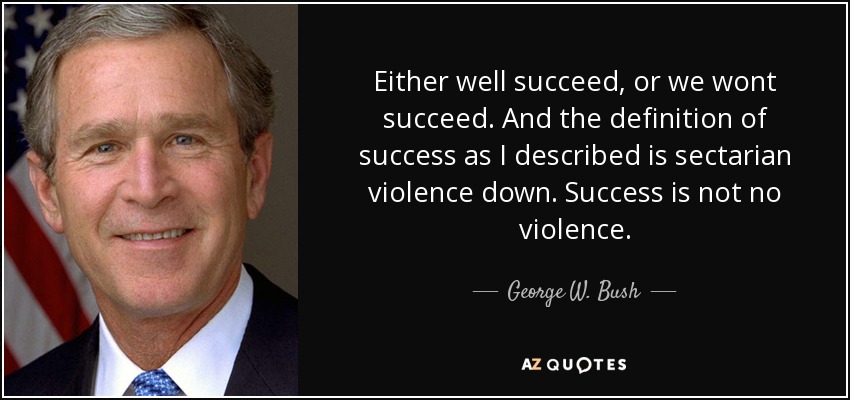 Either well succeed, or we wont succeed. And the definition of success as I described is sectarian violence down. Success is not no violence. - George W. Bush