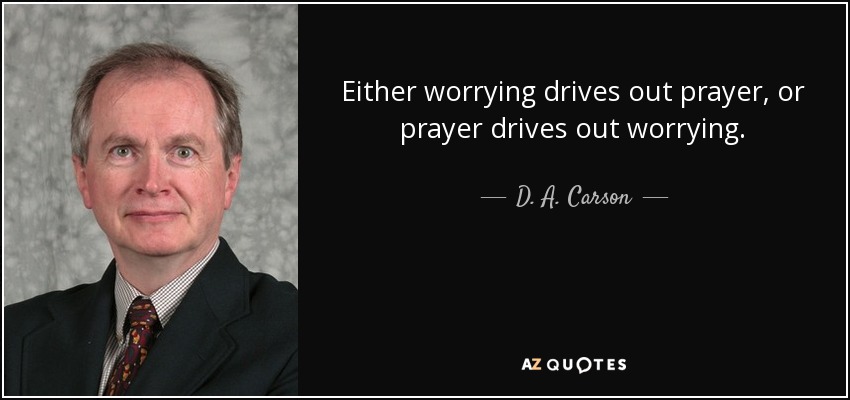 Either worrying drives out prayer, or prayer drives out worrying. - D. A. Carson