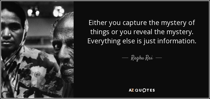 Either you capture the mystery of things or you reveal the mystery. Everything else is just information. - Raghu Rai