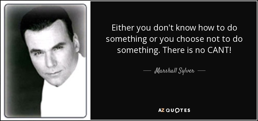 Either you don't know how to do something or you choose not to do something. There is no CANT! - Marshall Sylver