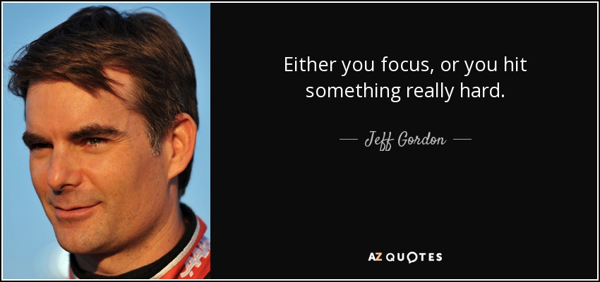 Either you focus, or you hit something really hard. - Jeff Gordon