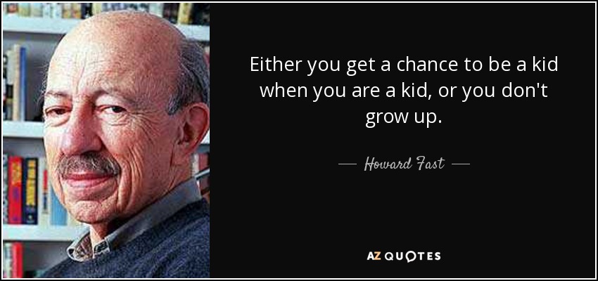 Either you get a chance to be a kid when you are a kid, or you don't grow up. - Howard Fast