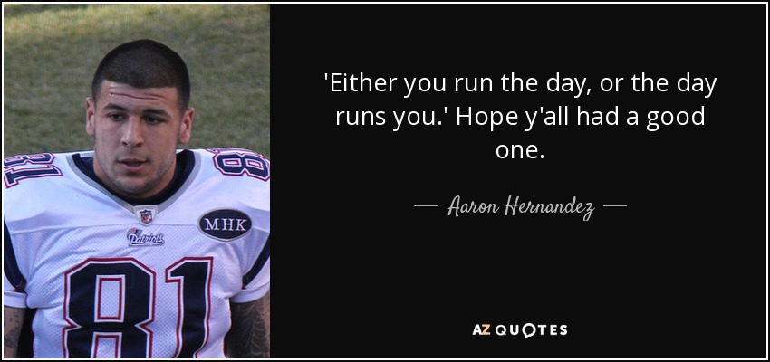'Either you run the day, or the day runs you.' Hope y'all had a good one. - Aaron Hernandez
