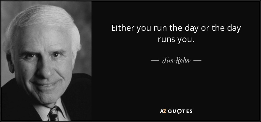 Jim Rohn quote: Either you run the day or the day runs you.