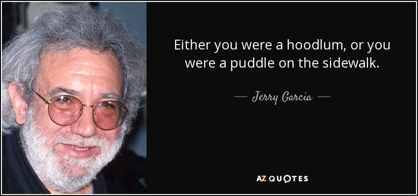 Either you were a hoodlum, or you were a puddle on the sidewalk. - Jerry Garcia
