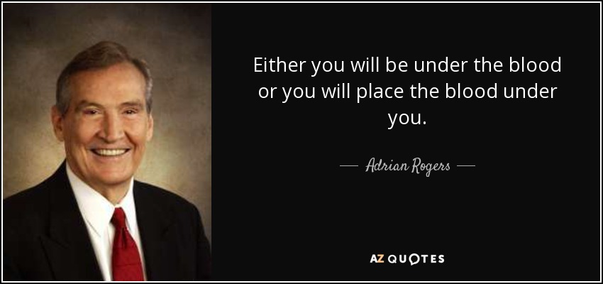 Either you will be under the blood or you will place the blood under you. - Adrian Rogers