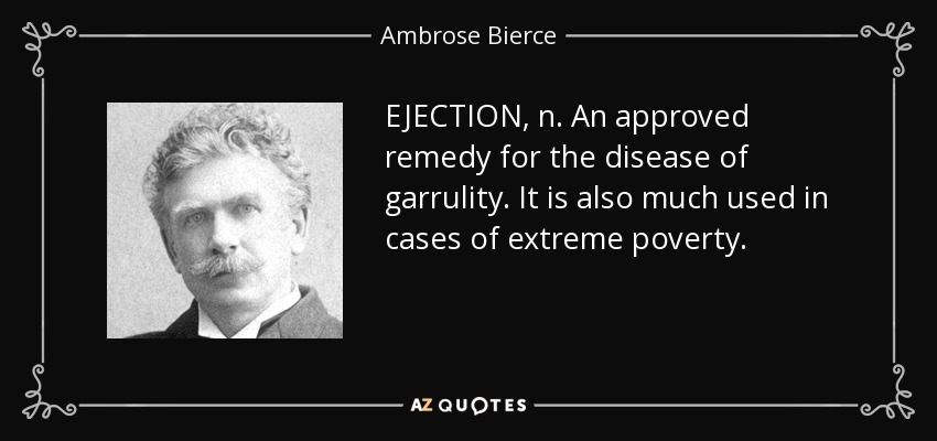 EJECTION, n. An approved remedy for the disease of garrulity. It is also much used in cases of extreme poverty. - Ambrose Bierce