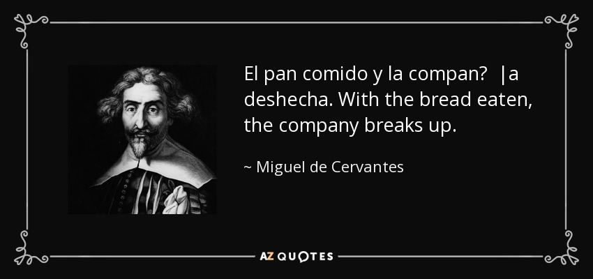 El pan comido y la compan? |a deshecha. With the bread eaten, the company breaks up. - Miguel de Cervantes
