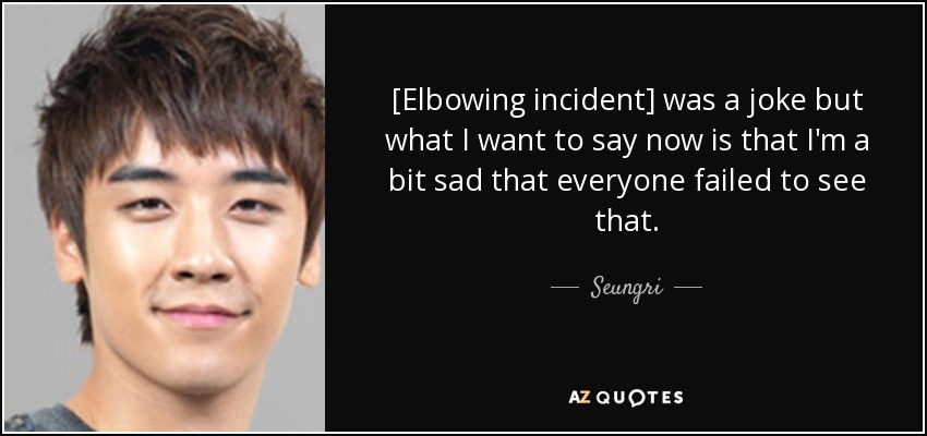 [Elbowing incident] was a joke but what I want to say now is that I'm a bit sad that everyone failed to see that. - Seungri