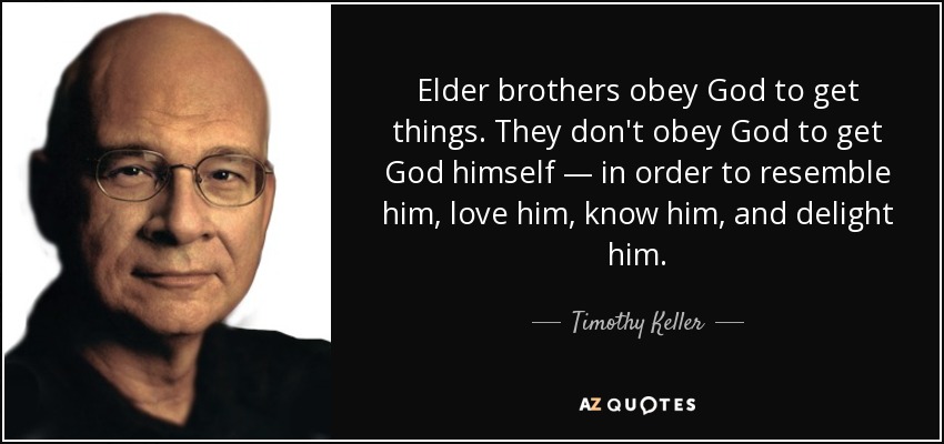 Elder brothers obey God to get things. They don't obey God to get God himself — in order to resemble him, love him, know him, and delight him. - Timothy Keller
